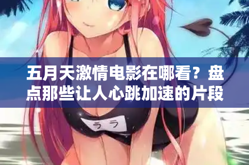 五月天激情电影在哪看？盘点那些让人心跳加速的片段  第2张