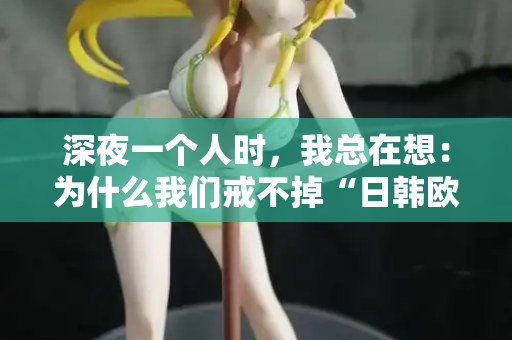 深夜一个人时，我总在想：为什么我们戒不掉“日韩欧美在线观看”？  第2张