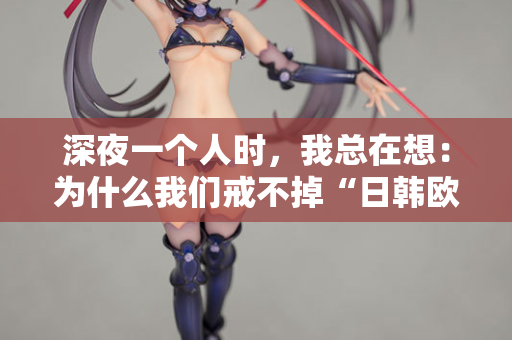 深夜一个人时，我总在想：为什么我们戒不掉“日韩欧美在线观看”？