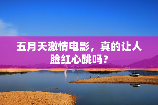 五月天激情电影,真的让人脸红心跳吗? 第2张 五月天激情电影,真的让人脸红心跳吗? 第2张