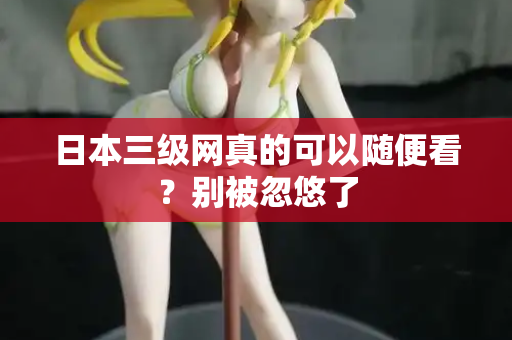 日本三级网真的可以随便看？别被忽悠了  第2张