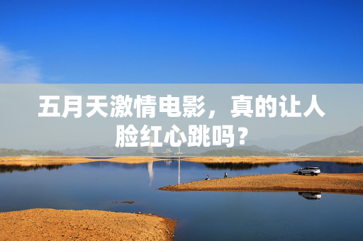五月天激情电影，真的让人脸红心跳吗？