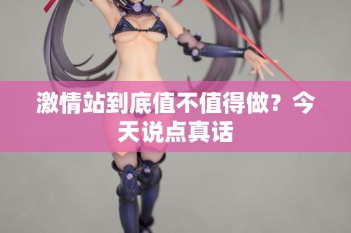 激情站到底值不值得做？今天说点真话  第1张