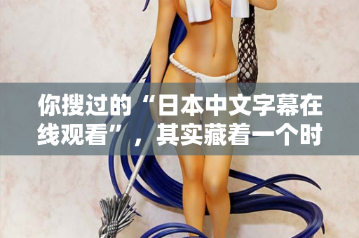 你搜过的“日本中文字幕在线观看”，其实藏着一个时代的秘密