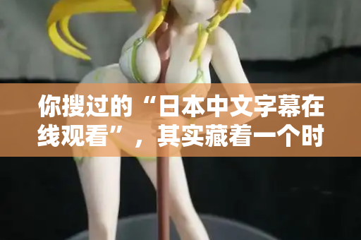 你搜过的“日本中文字幕在线观看”，其实藏着一个时代的秘密