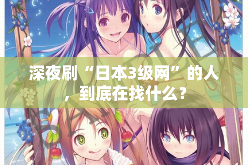 深夜刷“日本3级网”的人，到底在找什么？
