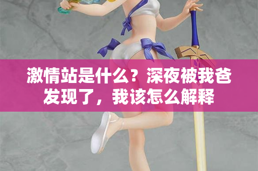 激情站是什么？深夜被我爸发现了，我该怎么解释  第2张