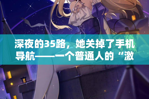 深夜的35路，她关掉了手机导航——一个普通人的“激情站”告白  第1张