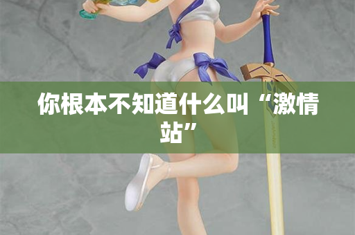 你根本不知道什么叫“激情站”