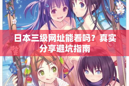 日本三级网址能看吗？真实分享避坑指南  第2张