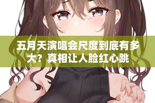 五月天演唱会尺度到底有多大?真相让人脸红心跳 第1张 五月天演唱会尺度到底有多大?真相让人脸红心跳 第1张