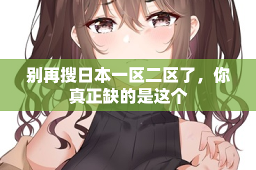 别再搜日本一区二区了，你真正缺的是这个  第2张
