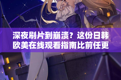 深夜刷片到崩溃?这份日韩欧美在线观看指南比前任更懂你 第2张 深夜刷片到崩溃?这份日韩欧美在线观看指南比前任更懂你 第2张