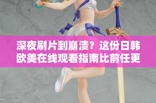 深夜刷片到崩溃？这份日韩欧美在线观看指南比前任更懂你