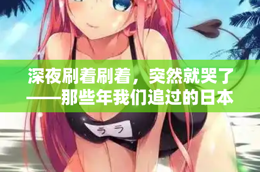 深夜刷着刷着，突然就哭了——那些年我们追过的日本电影