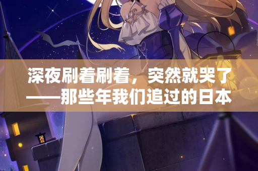 深夜刷着刷着，突然就哭了——那些年我们追过的日本电影