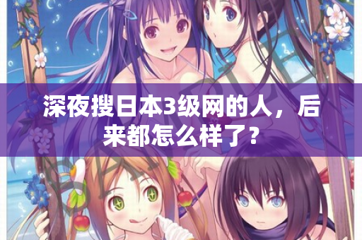 深夜搜日本3级网的人，后来都怎么样了？
