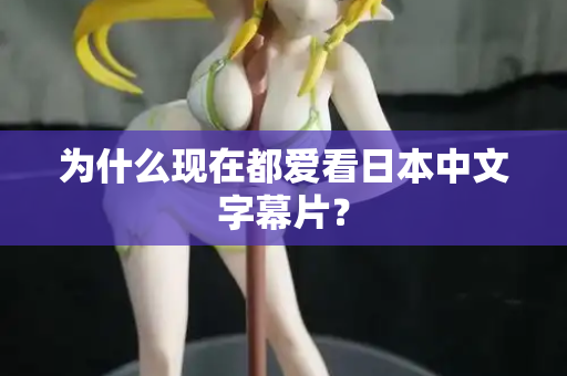 为什么现在都爱看日本中文字幕片？