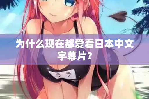 为什么现在都爱看日本中文字幕片？