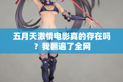 五月天激情电影真的存在吗？我翻遍了全网