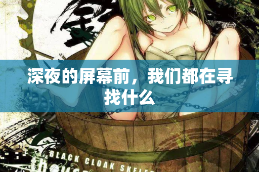 深夜的屏幕前,我们都在寻找什么 第2张 深夜的屏幕前,我们都在寻找什么 第2张