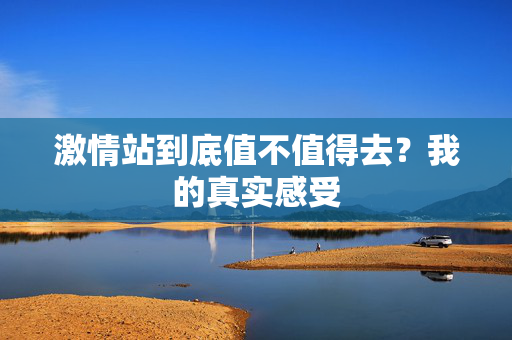 激情站到底值不值得去？我的真实感受  第2张