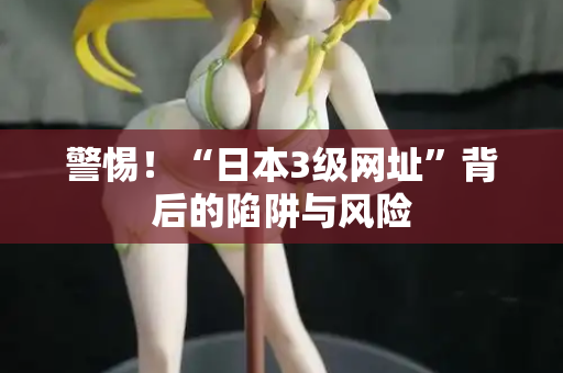 警惕!“日本3级网址”背后的陷阱与风险 第2张 警惕!“日本3级网址”背后的陷阱与风险 第2张