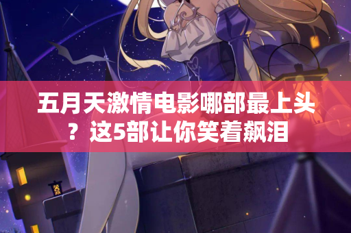 五月天激情电影哪部最上头？这5部让你笑着飙泪  第2张