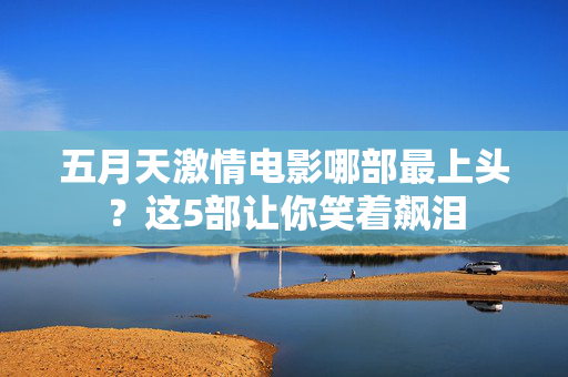 五月天激情电影哪部最上头？这5部让你笑着飙泪