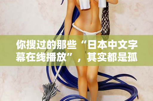 你搜过的那些“日本中文字幕在线播放”，其实都是孤独在嘶吼