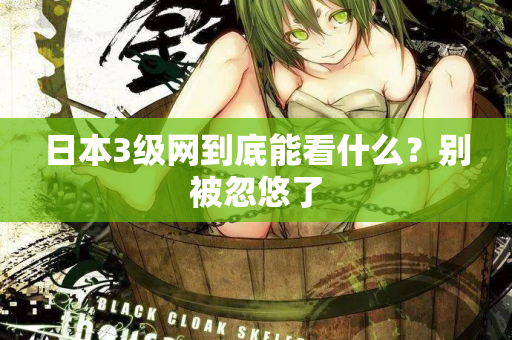 日本3级网到底能看什么？别被忽悠了
