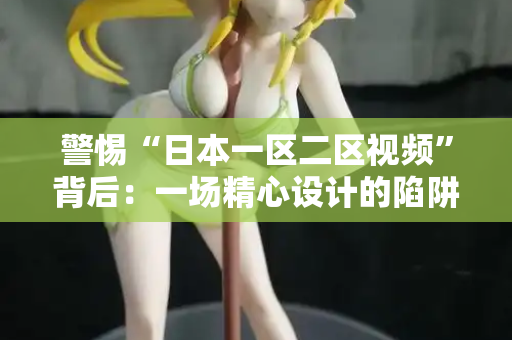 警惕“日本一区二区视频”背后：一场精心设计的陷阱