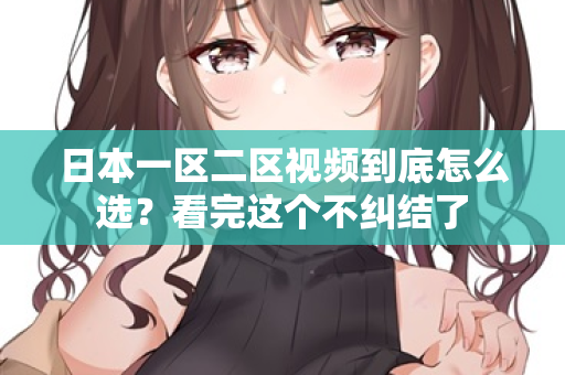 日本一区二区视频到底怎么选？看完这个不纠结了