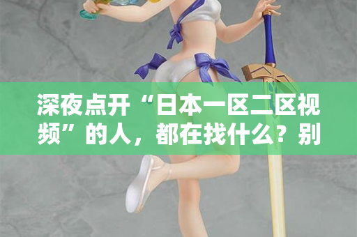 深夜点开“日本一区二区视频”的人,都在找什么?别装了,我懂你 第2张 深夜点开“日本一区二区视频”的人,都在找什么?别装了,我懂你 第2张