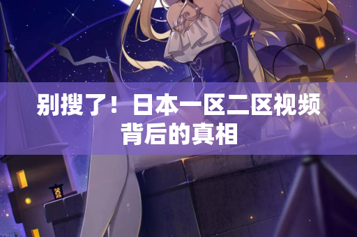 别搜了！日本一区二区视频背后的真相