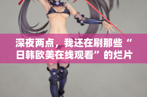 深夜两点，我还在刷那些“日韩欧美在线观看”的烂片