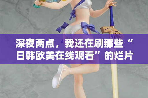 深夜两点，我还在刷那些“日韩欧美在线观看”的烂片