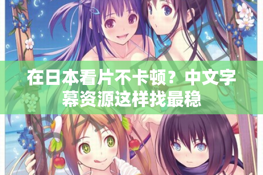 在日本看片不卡顿？中文字幕资源这样找最稳  第3张