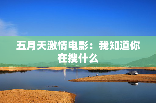 五月天激情电影：我知道你在搜什么