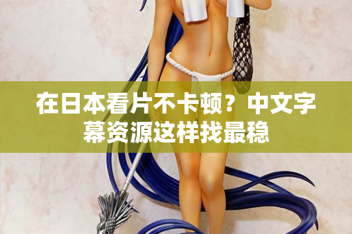 在日本看片不卡顿？中文字幕资源这样找最稳  第2张