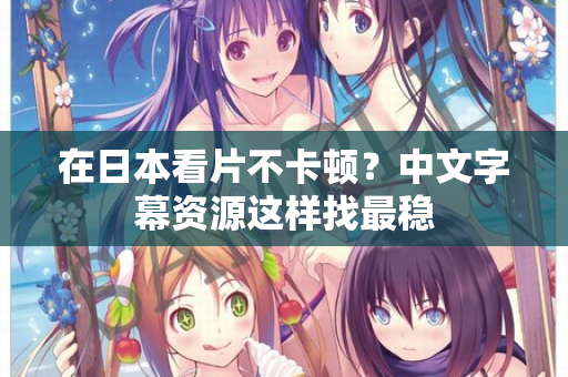 在日本看片不卡顿？中文字幕资源这样找最稳  第1张