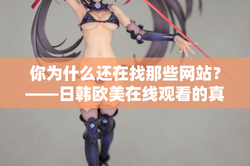 你为什么还在找那些网站？——日韩欧美在线观看的真相