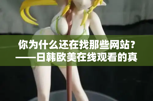 你为什么还在找那些网站？——日韩欧美在线观看的真相