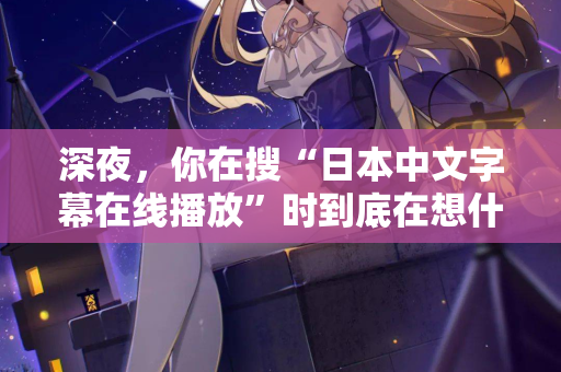 深夜，你在搜“日本中文字幕在线播放”时到底在想什么？