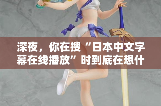 深夜，你在搜“日本中文字幕在线播放”时到底在想什么？