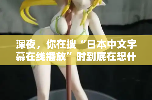 深夜，你在搜“日本中文字幕在线播放”时到底在想什么？