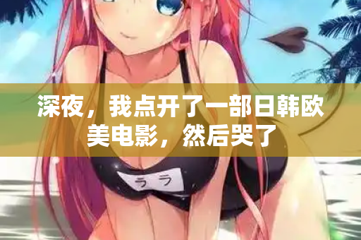深夜，我点开了一部日韩欧美电影，然后哭了