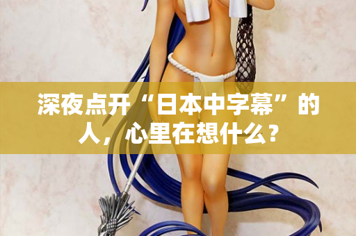 深夜点开“日本中字幕”的人,心里在想什么? 第1张 深夜点开“日本中字幕”的人,心里在想什么? 第1张