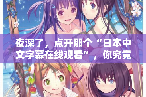 夜深了,点开那个“日本中文字幕在线观看”,你究竟在找什么? 第2张 夜深了,点开那个“日本中文字幕在线观看”,你究竟在找什么? 第2张
