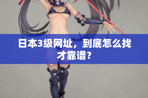 日本3级网址，到底怎么找才靠谱？